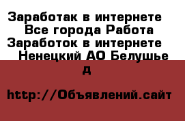 Заработак в интернете   - Все города Работа » Заработок в интернете   . Ненецкий АО,Белушье д.
